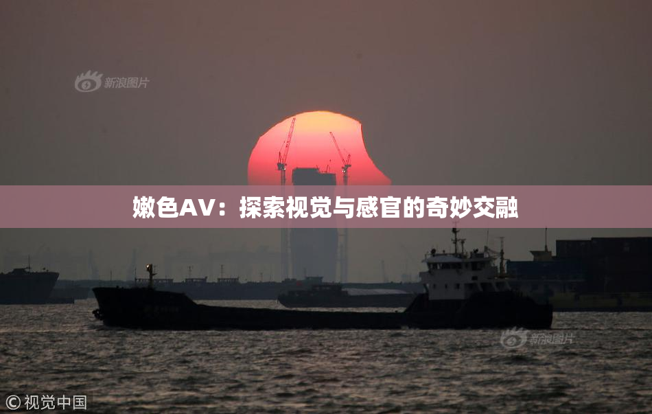 嫩色AV：探索视觉与感官的奇妙交融