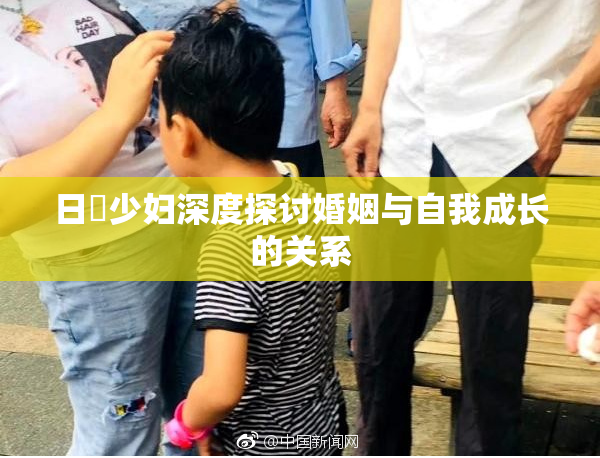 日夲少妇深度探讨婚姻与自我成长的关系