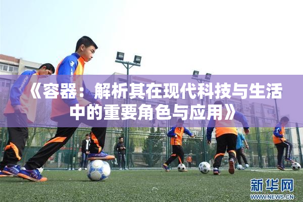 《容器：解析其在现代科技与生活中的重要角色与应用》