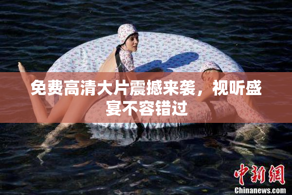 免费高清大片震撼来袭，视听盛宴不容错过