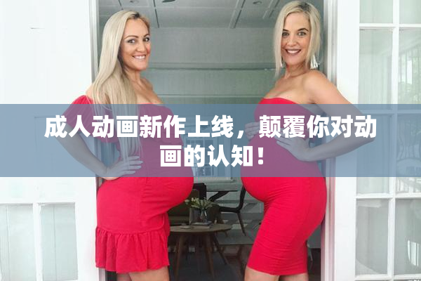 成人动画新作上线，颠覆你对动画的认知！