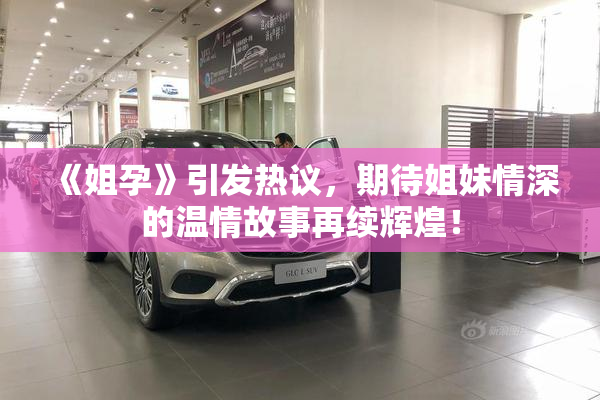 《姐孕》引发热议，期待姐妹情深的温情故事再续辉煌！