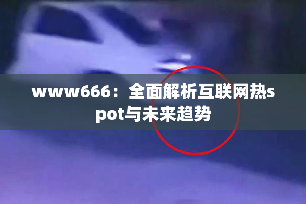 www666：全面解析互联网热spot与未来趋势