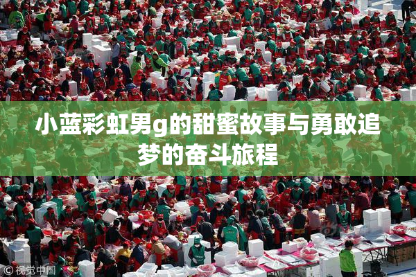 小蓝彩虹男g的甜蜜故事与勇敢追梦的奋斗旅程