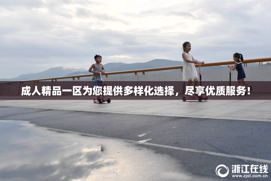 成人精品一区为您提供多样化选择，尽享优质服务！
