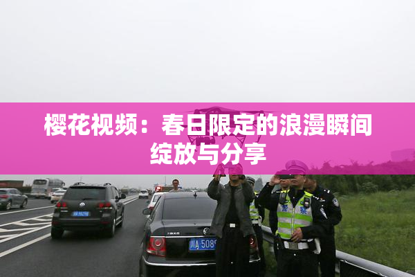 樱花视频：春日限定的浪漫瞬间绽放与分享
