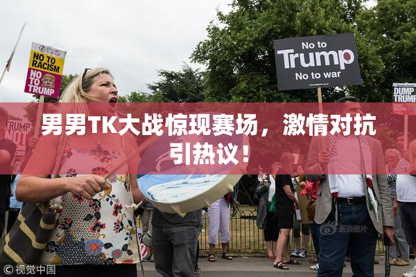 男男TK大战惊现赛场，激情对抗引热议！