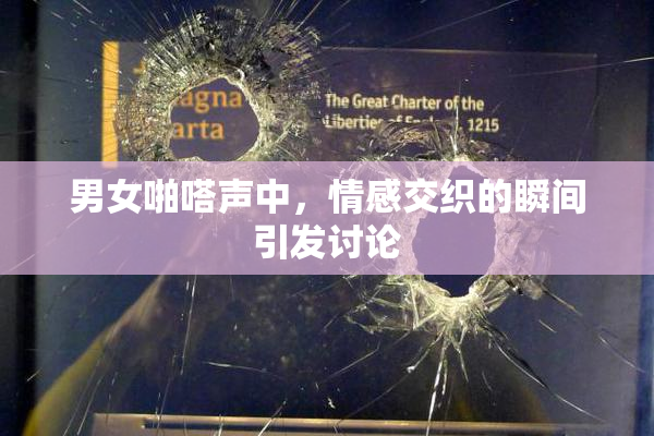 男女啪嗒声中，情感交织的瞬间引发讨论