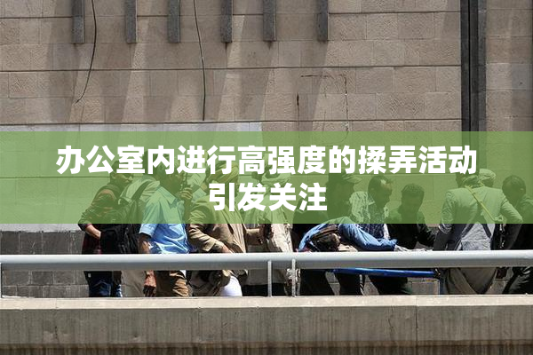办公室内进行高强度的揉弄活动引发关注