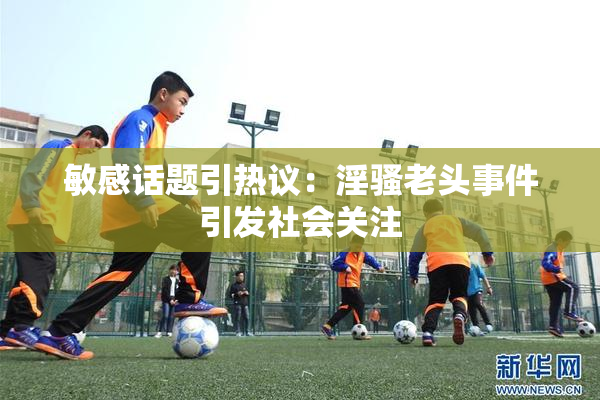 敏感话题引热议：淫骚老头事件引发社会关注