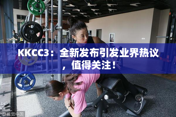KKCC3：全新发布引发业界热议，值得关注！