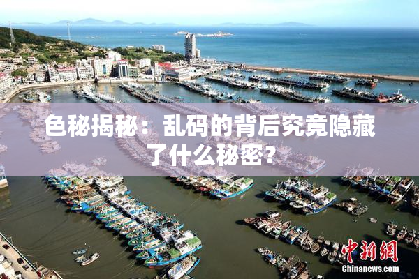 色秘揭秘：乱码的背后究竟隐藏了什么秘密？