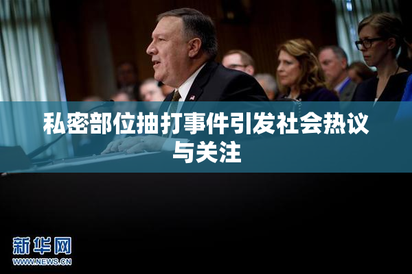 私密部位抽打事件引发社会热议与关注