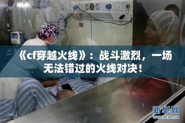 《cf穿越火线》：战斗激烈，一场无法错过的火线对决！