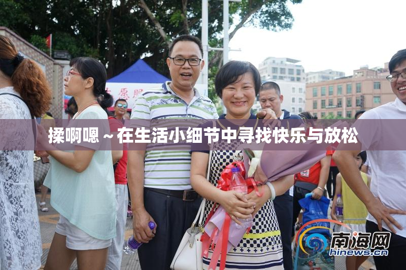 揉啊嗯～在生活小细节中寻找快乐与放松