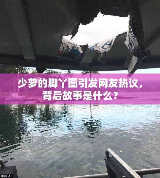 少萝的脚丫图引发网友热议，背后故事是什么？
