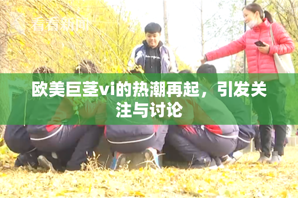 欧美巨茎vi的热潮再起，引发关注与讨论