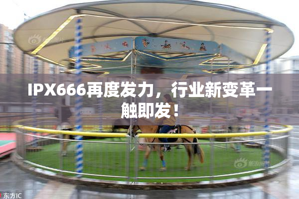 IPX666再度发力，行业新变革一触即发！