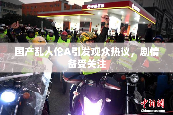 国产乱人伦A引发观众热议，剧情备受关注