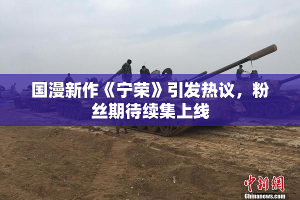国漫新作《宁荣》引发热议，粉丝期待续集上线