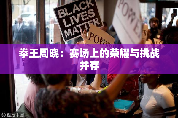 拳王周晓：赛场上的荣耀与挑战并存