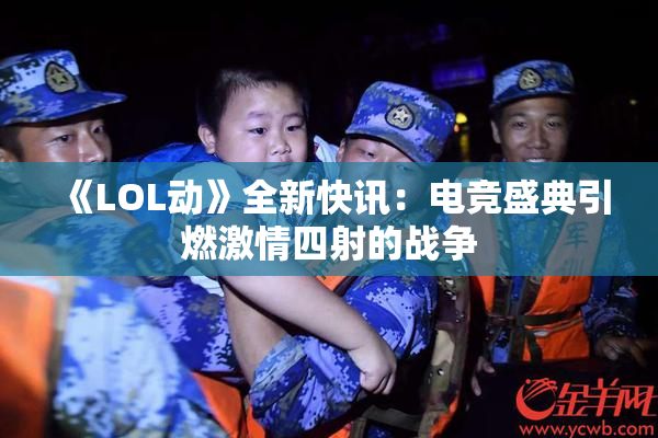 《LOL动》全新快讯：电竞盛典引燃激情四射的战争