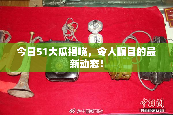 今日51大瓜揭晓，令人瞩目的最新动态！
