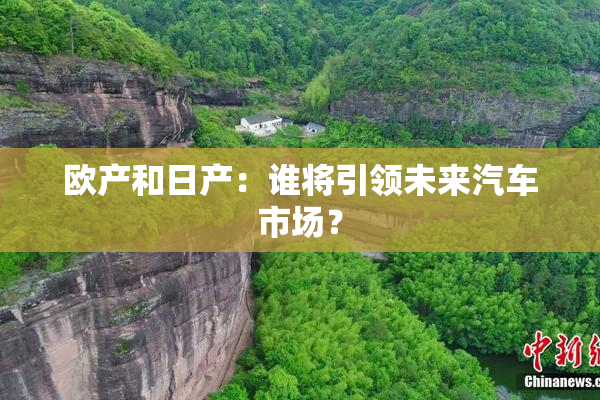 欧产和日产：谁将引领未来汽车市场？