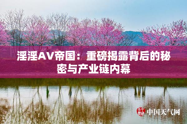 淫淫AV帝国：重磅揭露背后的秘密与产业链内幕