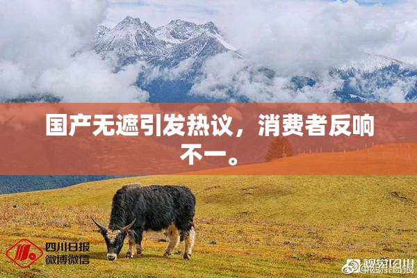 国产无遮引发热议，消费者反响不一。