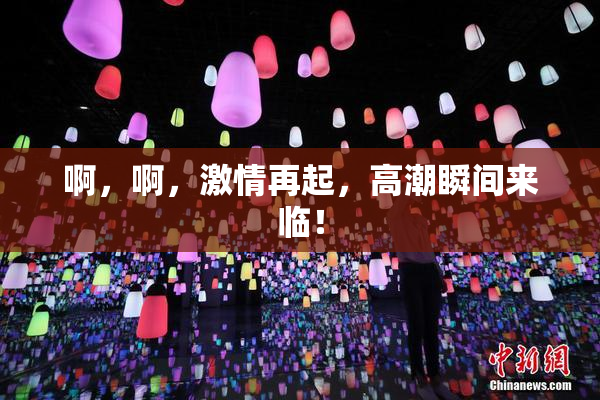 啊，啊，激情再起，高潮瞬间来临！