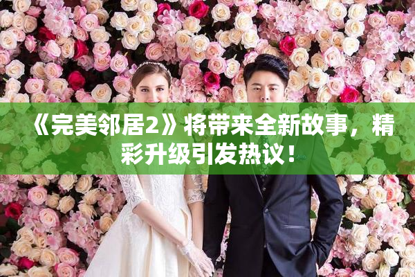 《完美邻居2》将带来全新故事，精彩升级引发热议！
