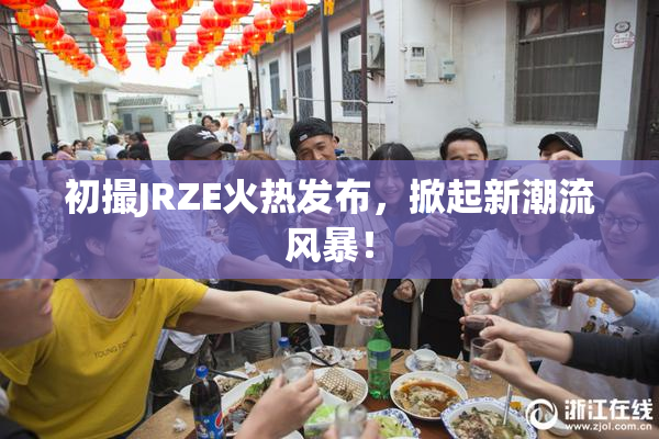 初撮JRZE火热发布，掀起新潮流风暴！