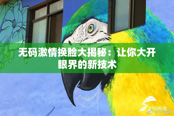 无码激情换脸大揭秘：让你大开眼界的新技术