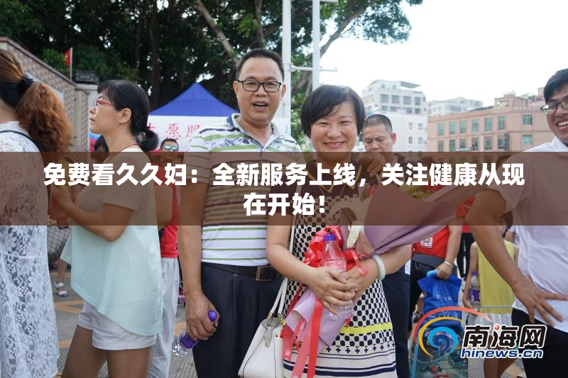 免费看久久妇：全新服务上线，关注健康从现在开始！