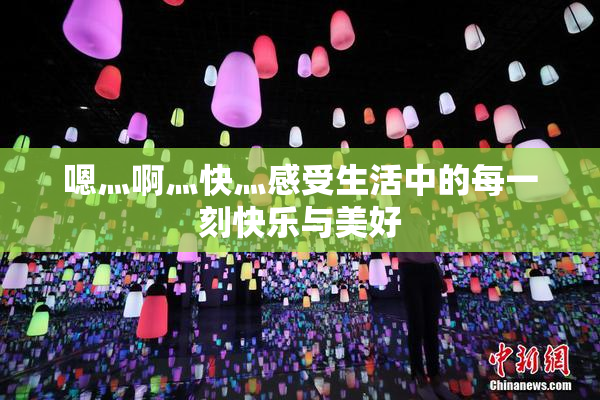 嗯灬啊灬快灬感受生活中的每一刻快乐与美好