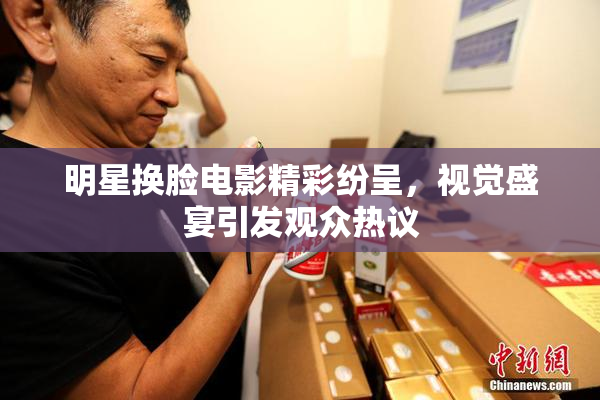 明星换脸电影精彩纷呈，视觉盛宴引发观众热议