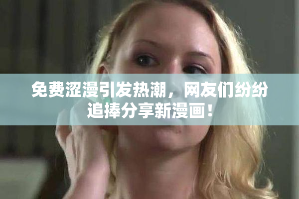 免费涩漫引发热潮，网友们纷纷追捧分享新漫画！