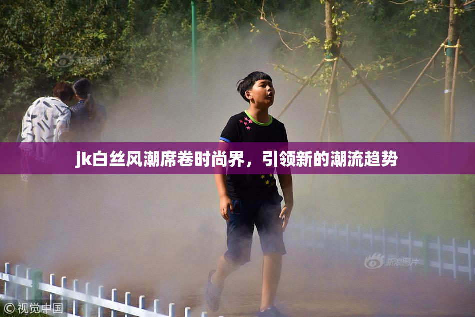 jk白丝风潮席卷时尚界，引领新的潮流趋势