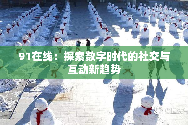 91在线：探索数字时代的社交与互动新趋势