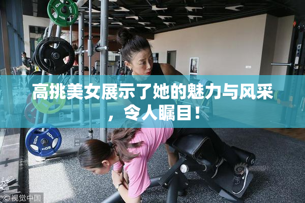 高挑美女展示了她的魅力与风采，令人瞩目！