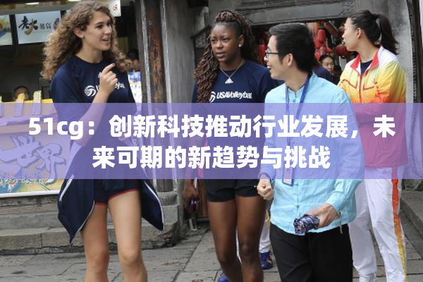 51cg：创新科技推动行业发展，未来可期的新趋势与挑战