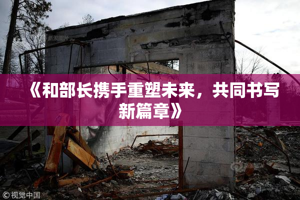 《和部长携手重塑未来，共同书写新篇章》