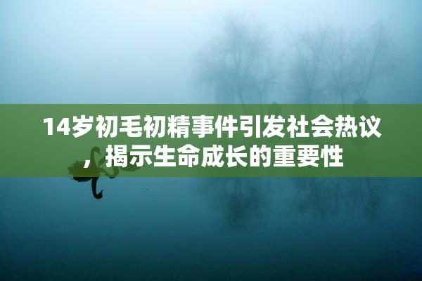 14岁初毛初精事件引发社会热议，揭示生命成长的重要性