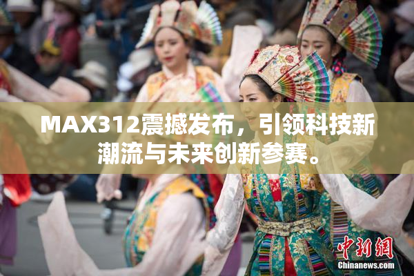 MAX312震撼发布，引领科技新潮流与未来创新参赛。