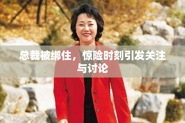 总裁被绑住，惊险时刻引发关注与讨论