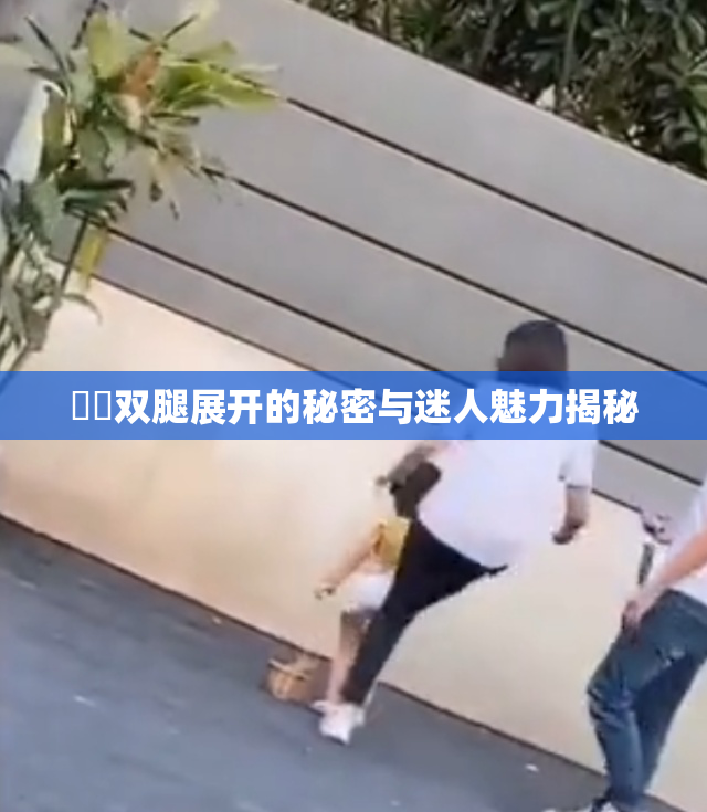 妺妺双腿展开的秘密与迷人魅力揭秘