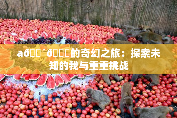 a🔴🍑的奇幻之旅：探索未知的我与重重挑战