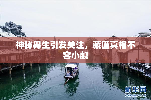 神秘男生引发关注，藏匿真相不容小觑