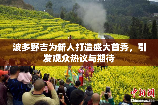 波多野吉为新人打造盛大首秀，引发观众热议与期待